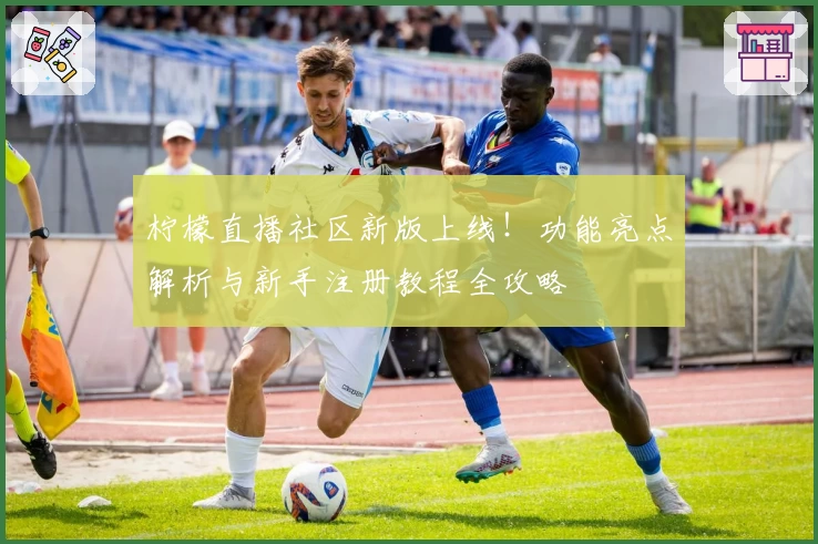 柠檬直播社区新版上线！功能亮点解析与新手注册教程全攻略