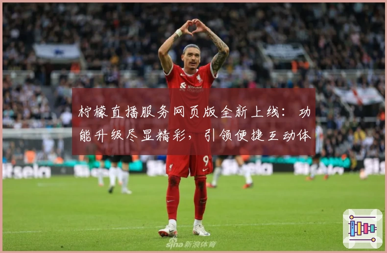 柠檬直播服务网页版全新上线：功能升级尽显精彩，引领便捷互动体验