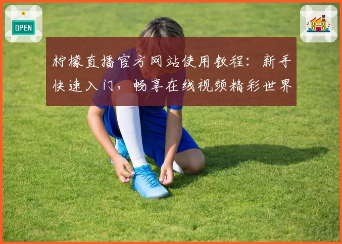 柠檬直播官方网站使用教程：新手快速入门，畅享在线视频精彩世界