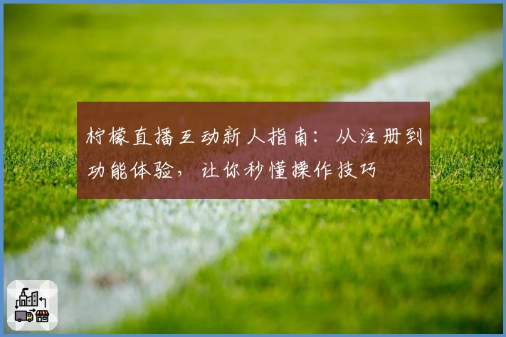 柠檬直播互动新人指南：从注册到功能体验，让你秒懂操作技巧