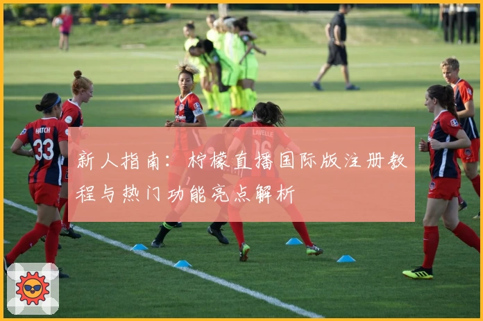 新人指南：柠檬直播国际版注册教程与热门功能亮点解析