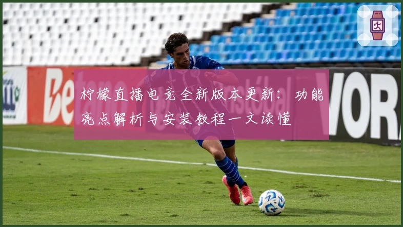 柠檬直播电竞全新版本更新：功能亮点解析与安装教程一文读懂