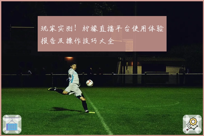 玩家实测！柠檬直播平台使用体验报告及操作技巧大全