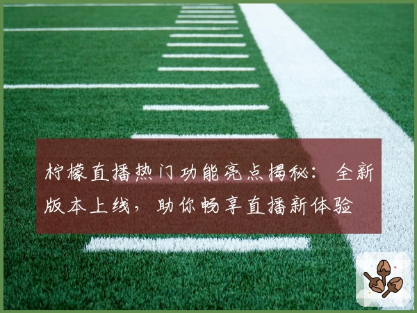 柠檬直播热门功能亮点揭秘：全新版本上线，助你畅享直播新体验