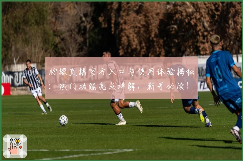 柠檬直播官方入口与使用体验揭秘：热门功能亮点详解，新手必读！