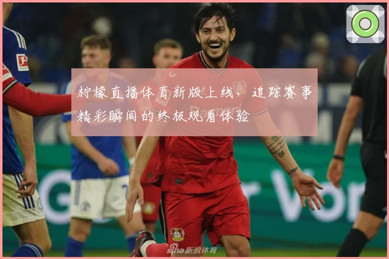 柠檬直播体育新版上线，追踪赛事精彩瞬间的终极观看体验