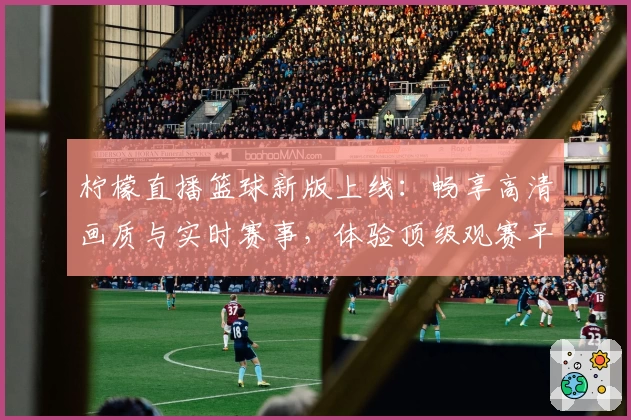 柠檬直播篮球新版上线：畅享高清画质与实时赛事，体验顶级观赛平台