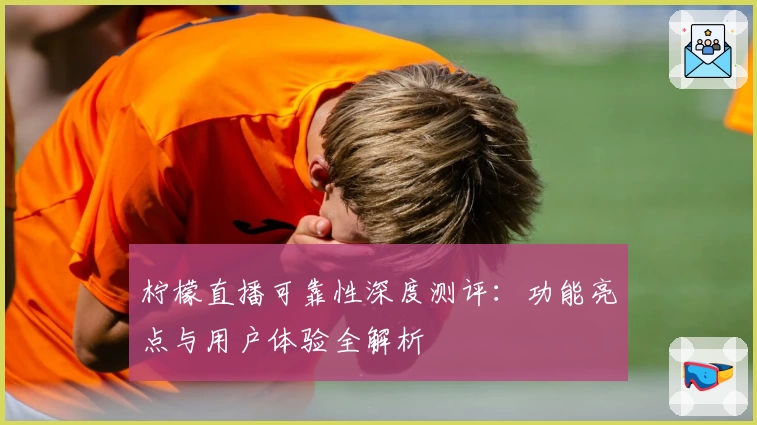 柠檬直播可靠性深度测评：功能亮点与用户体验全解析