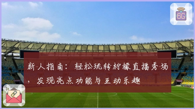 新人指南：轻松玩转柠檬直播秀场，发现亮点功能与互动乐趣