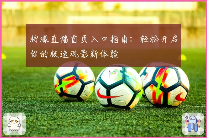 柠檬直播首页入口指南:轻松开启你的极速观影新体验