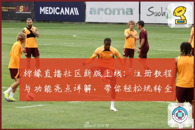 柠檬直播社区新版上线：注册教程与功能亮点详解，带你轻松玩转全新体验