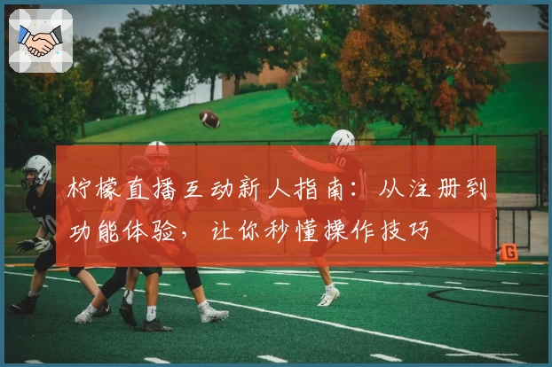 柠檬直播互动新人指南：从注册到功能体验，让你秒懂操作技巧