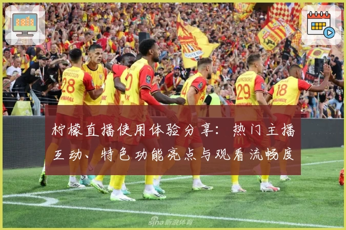 柠檬直播使用体验分享：热门主播互动、特色功能亮点与观看流畅度测评