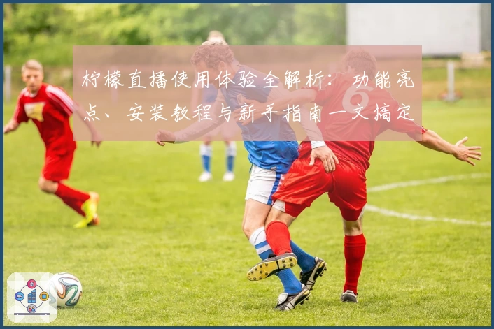 柠檬直播使用体验全解析:功能亮点、安装教程与新手指南一文搞定