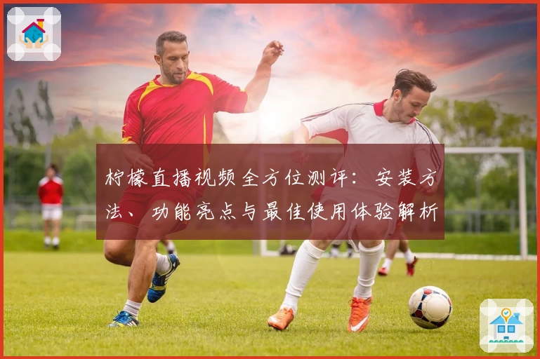 柠檬直播视频全方位测评：安装方法、功能亮点与最佳使用体验解析