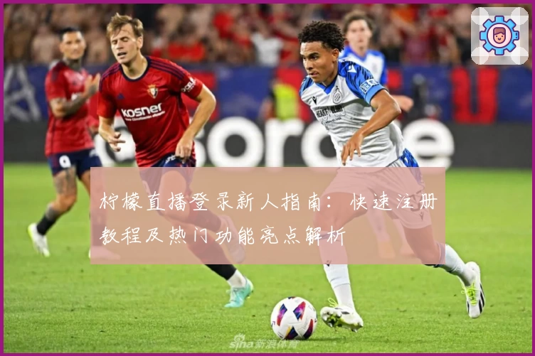 柠檬直播登录新人指南:快速注册教程及热门功能亮点解析