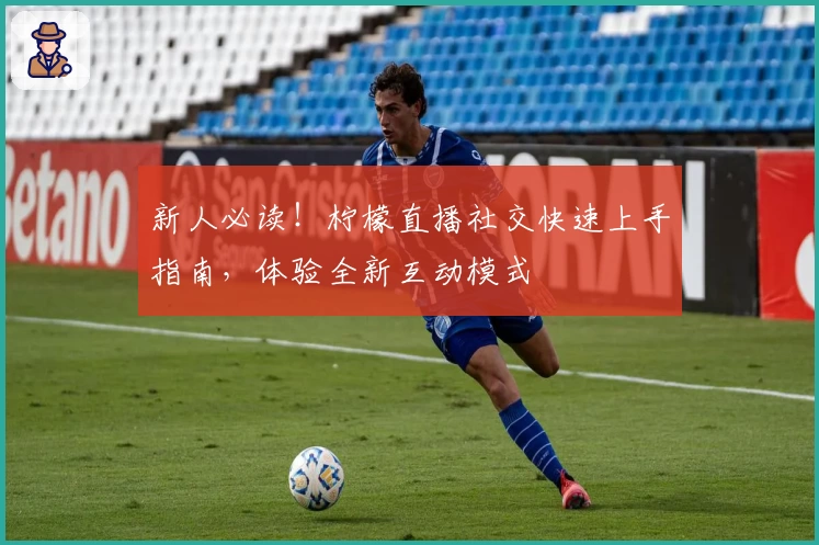 新人必读！柠檬直播社交快速上手指南，体验全新互动模式