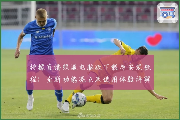 柠檬直播频道电脑版下载与安装教程：全新功能亮点及使用体验详解