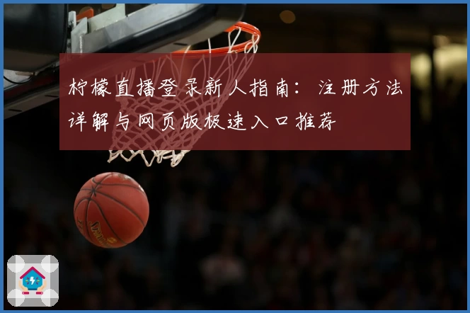 柠檬直播登录新人指南:注册方法详解与网页版极速入口推荐
