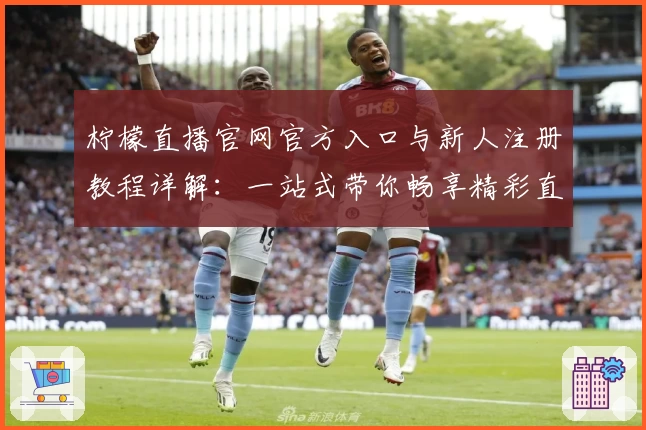 柠檬直播官网官方入口与新人注册教程详解：一站式带你畅享精彩直播体验