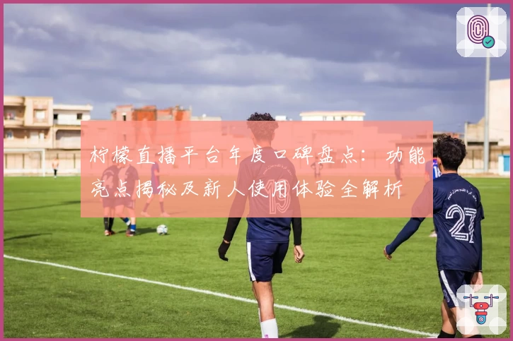 柠檬直播平台年度口碑盘点：功能亮点揭秘及新人使用体验全解析