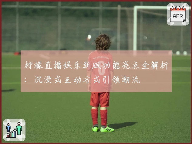 柠檬直播娱乐新版功能亮点全解析：沉浸式互动方式引领潮流