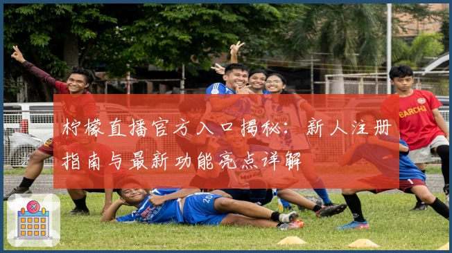 柠檬直播官方入口揭秘：新人注册指南与最新功能亮点详解