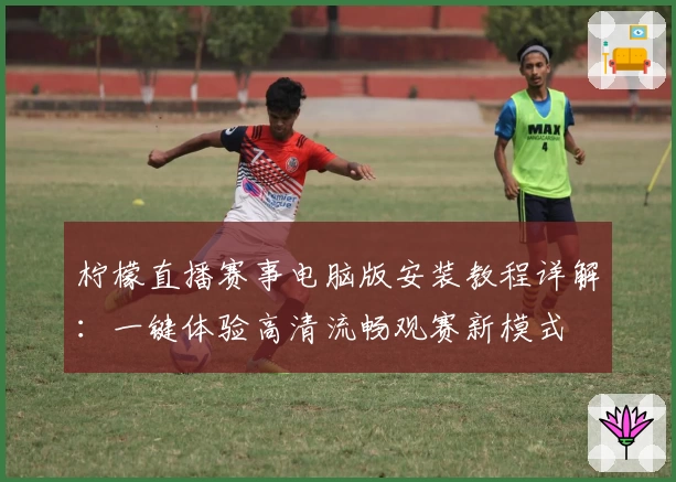 柠檬直播赛事电脑版安装教程详解：一键体验高清流畅观赛新模式