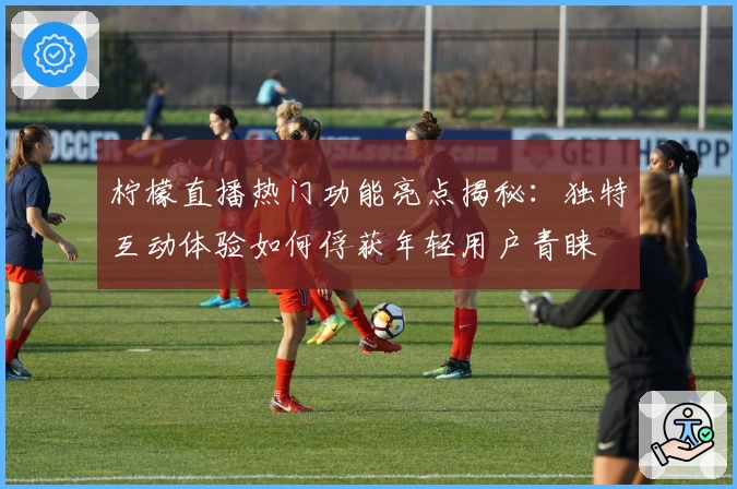 柠檬直播热门功能亮点揭秘：独特互动体验如何俘获年轻用户青睐