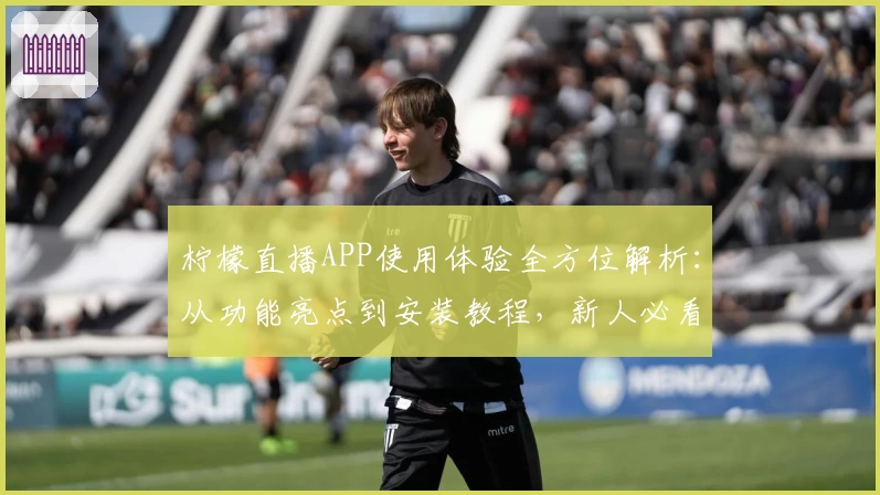 柠檬直播APP使用体验全方位解析：从功能亮点到安装教程，新人必看指南