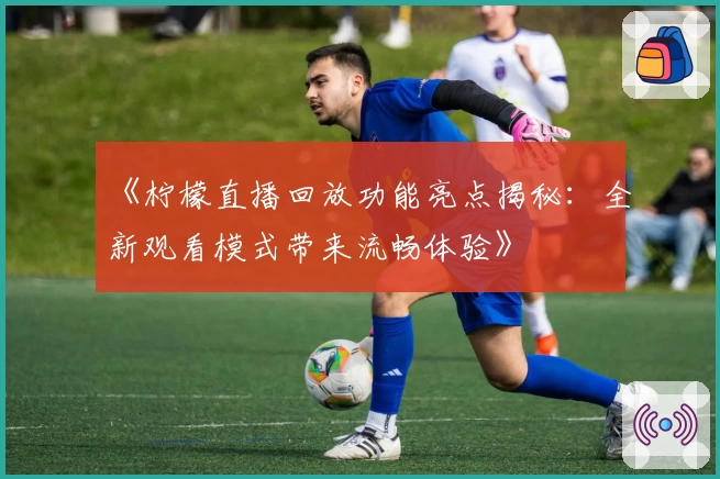 《柠檬直播回放功能亮点揭秘：全新观看模式带来流畅体验》