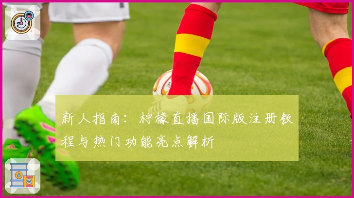 新人指南：柠檬直播国际版注册教程与热门功能亮点解析