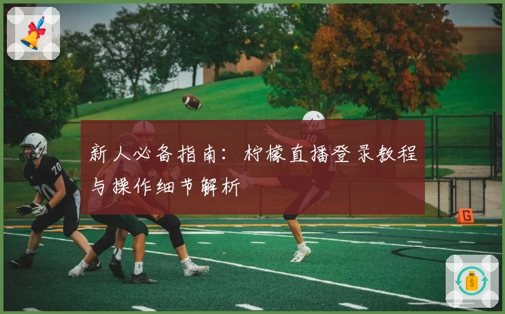 新人必备指南：柠檬直播登录教程与操作细节解析