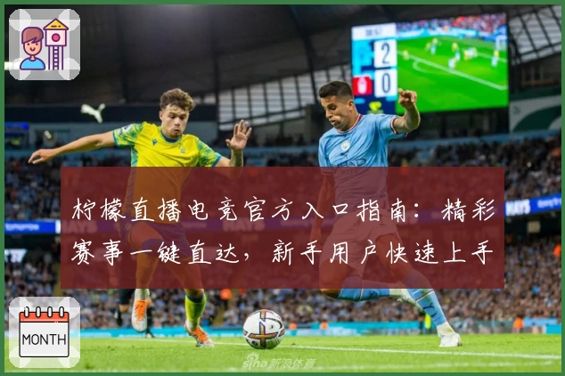 柠檬直播电竞官方入口指南:精彩赛事一键直达,新手用户快速上手教程