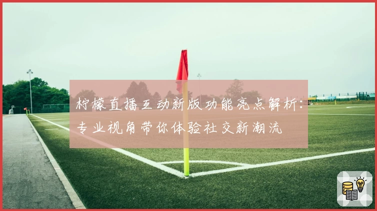 柠檬直播互动新版功能亮点解析：专业视角带你体验社交新潮流