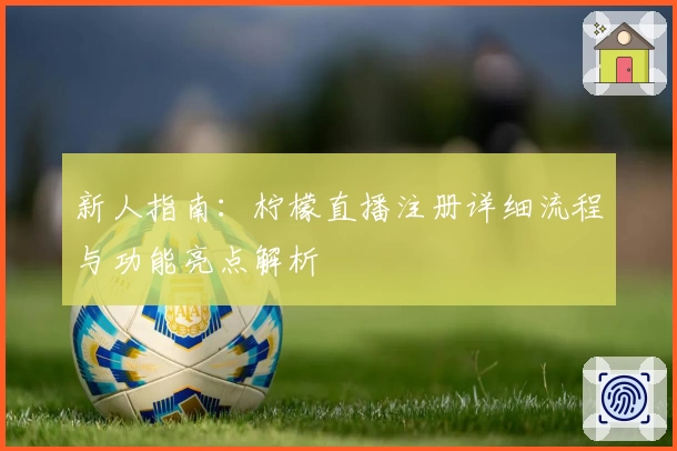 新人指南：柠檬直播注册详细流程与功能亮点解析