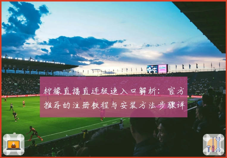 柠檬直播直连极速入口解析:官方推荐的注册教程与安装方法步骤详解