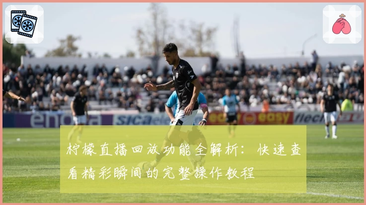 柠檬直播回放功能全解析：快速查看精彩瞬间的完整操作教程