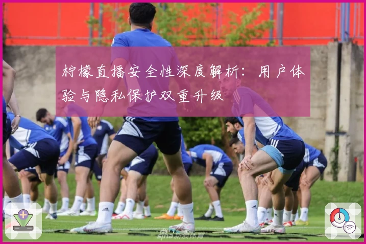 柠檬直播安全性深度解析：用户体验与隐私保护双重升级