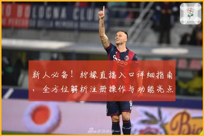 新人必备！柠檬直播入口详细指南，全方位解析注册操作与功能亮点