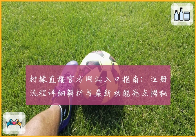 柠檬直播官方网站入口指南:注册流程详细解析与最新功能亮点揭秘