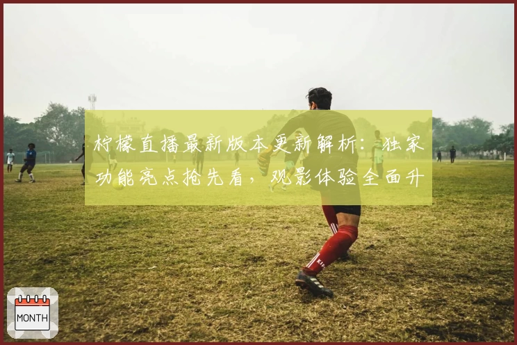 柠檬直播最新版本更新解析：独家功能亮点抢先看，观影体验全面升级