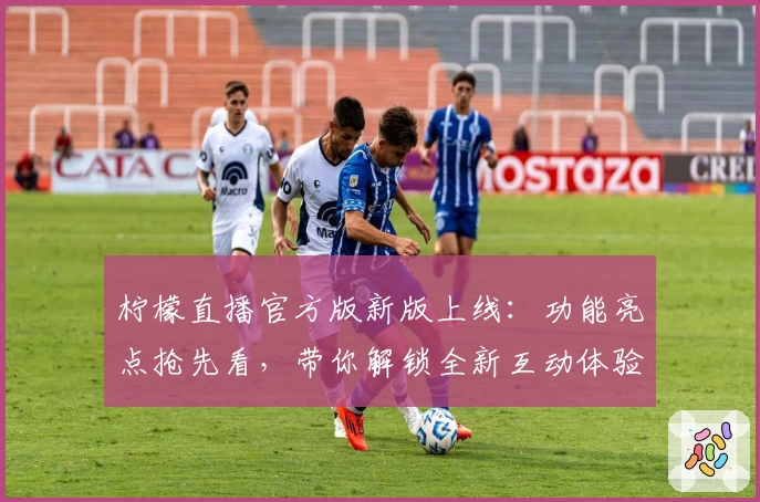 柠檬直播官方版新版上线：功能亮点抢先看，带你解锁全新互动体验