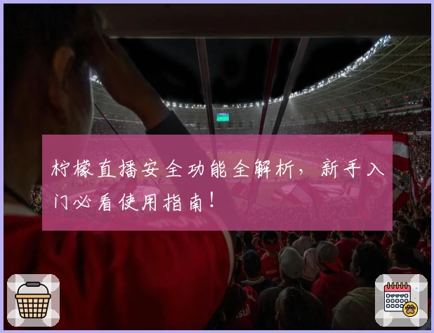 柠檬直播安全功能全解析，新手入门必看使用指南！