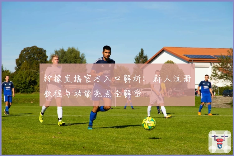 柠檬直播官方入口解析:新人注册教程与功能亮点全解密