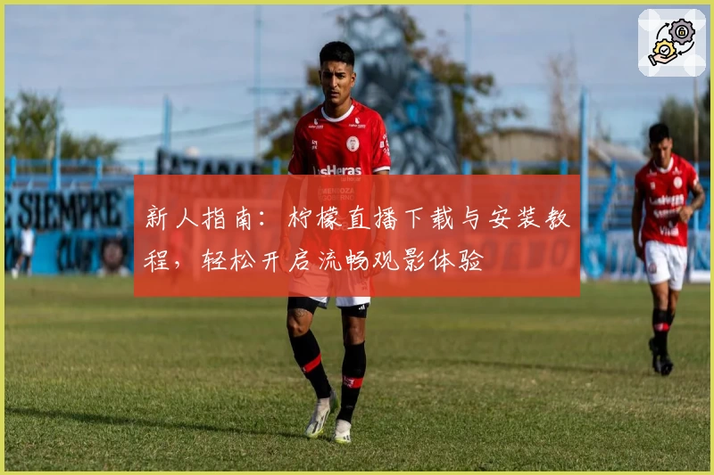 新人指南：柠檬直播下载与安装教程，轻松开启流畅观影体验