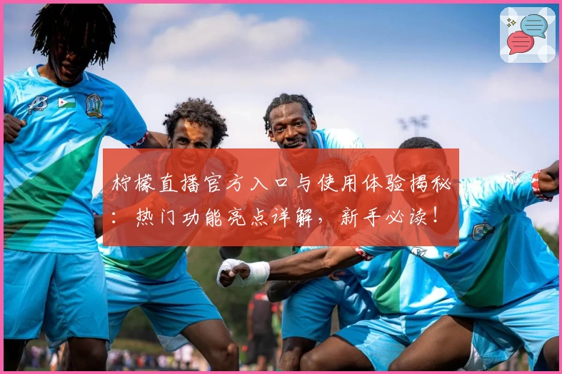 柠檬直播官方入口与使用体验揭秘：热门功能亮点详解，新手必读！