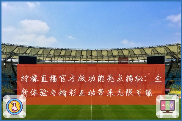 柠檬直播官方版功能亮点揭秘：全新体验与精彩互动带来无限可能