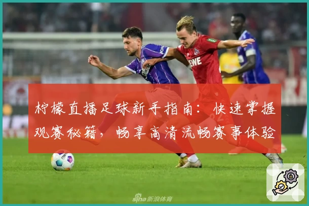 柠檬直播足球新手指南:快速掌握观赛秘籍,畅享高清流畅赛事体验