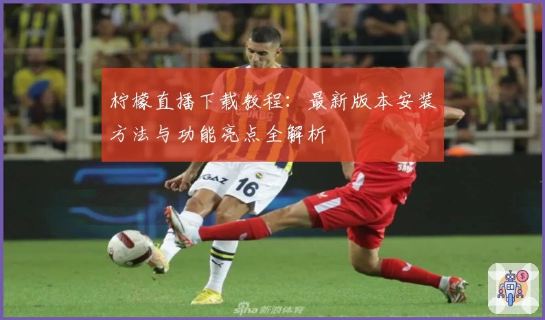 柠檬直播下载教程：最新版本安装方法与功能亮点全解析